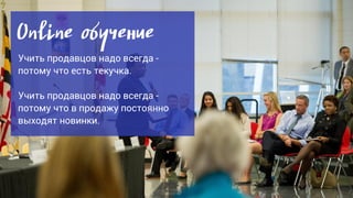 Online обучение
Учить продавцов надо всегда -
потому что есть текучка.
Учить продавцов надо всегда -
потому что в продажу постоянно
выходят новинки.
 