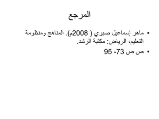 ‫المرجع‬
•‫سماعيل‬ ‫ماهر‬‫صبري‬(2008‫م‬.)‫ومنظومة‬ ‫المناهج‬
‫الرياض‬ ،‫التعليم‬:‫الرشد‬ ‫مكتبة‬.
•‫ع‬‫ع‬73-95
 