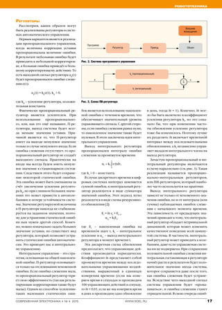 Робототехника
17www.soel.ruсовременная электроника ◆ № 4 2015
Регулятор
Программа
Привод Объект
Внешние
возмущения
kp
(пропорциональный)
ki
(интегральный)
e u
∑
Регуляторы
Рассмотрим, каким образом могут
быть реализованы регуляторы в систе­
мах автоматического управления.
Первым вариантом является реализа­
ция пропорционального управления,
когда величина коррекции уставки
пропорциональна величине ошибки.
В результате небольшая ошибка будет
приводить к небольшой корректиров­
ке, а большая ошибка приведёт к боль­
шому корректирующему действию. То
есть выходной сигнал регулятора up
(t)
будет пропорционален ошибке слеже­
ния e(t):
up
(t) = kp
e(t), kp
> 0,
где kp
– усиление регулятора, положи­
тельная константа.
Фактически пропорциональный ре-
гулятор является усилителем. При
использовании пропорционально­
го, или, как его ещё называют, П-ре­
гулятора, выход системы будет всег­
да меньше значения уставки. При­
чиной является то, что П-регулятор
имеет на выходе ненулевое значение
только в случае ненулевого входа. Если
ошибка слежения отсутствует, то про­
порциональный регулятор не создаёт
выходного сигнала. Практически на
входе мы всегда будем иметь ненуле­
вое значение в стационарном состоя­
нии. Следствием этого будет сохране­
ние некоторой статической ошибки.
Эта ошибка может быть уменьшена за
счёт увеличения усиления регулято­
ра kp
, но при слишком больших значе­
ниях это может привести к автоколе­
баниям и потере устойчивости систе­
мы. Значение регулируемой величины
в П-регуляторе никогда не стабилизи­
руется на заданном значении, поэто­
му для устранения статической ошиб­
ки нам нужен другой способ. Конеч­
но, можно изначально задать большее
значение уставки, но существует вид
регулятора, который позволяет устра­
нить статические ошибки автоматиче­
ски. Это приводит нас к интегрально­
му управлению.
Интегральное управление – это стра­
тегия, основанная на общей накоплен­
ной ошибке. П-регулятор основывает­
ся только на отслеживании мгновенной
ошибки. Если ошибка слежения мала,
то пропорциональный регулятор теря­
ет свою эффективность (так как резуль­
тирующие корректировки также будут
малы). Одним из способов «усиления»
таких маленьких статических оши­
бок является использование накоплен­
ной ошибки с течением времени, что
обеспечивает значительный уровень
управляющего сигнала. С другой сторо­
ны, если ошибка слежения равна нулю,
то накопленное значение также будет
нулевым. В этом заключена идея инте­
грального управления.
Выход интегрального регулятора
пропорционален интегралу ошибки
слежения за промежуток времени:
где ki
> 0 – константа.
В случае дискретного времени в циф­
ровых системах интеграл заменяется
суммой ошибок, и интегральный регу­
лятор реализуется в виде сумматора
значений ошибок. Этот подход легко
реализуется в виде схемы рекурсивно­
го обновления [2]:
Et
= δt et
+ Et-1
,
ui,t
= ki
Et
,
где Et
– накопленная ошибка на
временно′м шаге t, ki
– интегральное
усиление и ui,t
– выход интегрального
регулятора в момент времени t.
Эта дискретная схема обновления
предполагает, что управляющие дей­
ствия производятся периодически.
Коэффициент δt представляет собой
промежуток времени между последо­
вательными управляющими воздей­
ствиями, выраженный в единицах
измерения времени (если мы изме­
ряем время в секундах и производим
100 управляющих действий в секунду,
то δt = 0,01, если же мы измеряем время
в днях и производим одно обновление
в день, тогда δt = 1). Конечно, δt мог­
ло бы быть включено в коэффициент
усиления регулятора ki
, но это озна­
чало бы, что при изменении часто­
ты обновления усиление регулятора
тоже бы изменилось. Поэтому лучше
их разделять: δt включает временно′й
интервал между последовательными
обновлениями, а ki
независимо управ­
ляет вкладом интегрального члена на
выход регулятора.
Зачастую пропорциональный и ин-
тегральный регуляторы включаются
в схему параллельно (см. рис. 3). Такая
реализация называется пропорцио­
нально-интегральным регулятором,
или ПИ-регулятором, который наибо­
лее часто используется на практике.
Выход интегрального регулятора
зависит не только от мгновенного зна­
чения ошибки, но и от интеграла (или
суммы) наблюдаемых ошибок слеже­
ния с начального момента времени.
Эта зависимость от предыдущих зна­
чений приводит к тому, что интеграль­
ный регулятор обладает нетривиальной
динамикой, которая может изменить
качественное поведение всей замкну­
той системы. В частности, интеграль­
ный регулятор может приводить к коле­
баниям, даже если управляемая систе­
ма им не подвержена. При сохранении
положительной ошибки слежения ин-
тегральная составляющая в регуляторе
начнёт расти и результатом будет поло­
жительное значение входа системы,
которое сохраняется даже после того,
как ошибка слежения будет устране­
на. Вследствие чего выходной сигнал
системы управления будет «прома­
хиваться», и ошибка слежения станет
отрицательной. В свою очередь ошиб­
Рис. 2. Система программного управления
Рис. 3. Схема ПИ-регулятора
 
