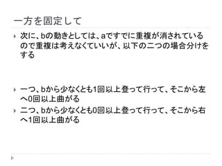 一方を固定して
 次に、bの動きとしては、aですでに重複が消されている
ので重複は考えなくていいが、以下の二つの場合分けを
する
 一つ、bから少なくとも1回以上登って行って、そこから左
へ0回以上曲がる
 二つ、bから少なくとも0回以上登って行って、そこから右
へ1回以上曲がる
 