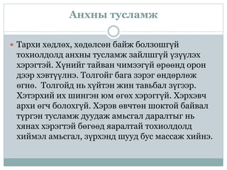 Анхны тусламж
 Тархи хөдлөх, хөдөлсөн байж болзошгүй
тохиолдолд анхны тусламж зайлшгүй үзүүлэх
хэрэгтэй. Хүнийг тайван чимээгүй өрөөнд орон
дээр хэвтүүлнэ. Толгойг бага зэрэг өндөрлөж
өгнө. Толгойд нь хүйтэн жин тавьбал зүгээр.
Хэтэрхий их шингэн юм өгөх хэрэггүй. Хэрхэвч
архи өгч болохгүй. Хэрэв өвчтөн шоктой байвал
түргэн тусламж дуудаж амьсгал даралтыг нь
хянах хэрэгтэй бөгөөд яаралтай тохиолдолд
хиймэл амьсгал, зүрхэнд шууд бус массаж хийнэ.
 