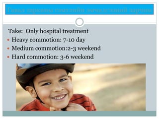 Гавал тархины гэмтлийн эмчилгээний зарчим
Take: Only hospital treatment
 Heavy commotion: 7-10 day
 Medium commotion:2-3 weekend
 Hard commotion: 3-6 weekend
 