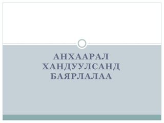 АНХААРАЛ
ХАНДУУЛСАНД
БАЯРЛАЛАА
 