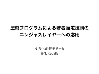 圧縮プログラムによる著者推定技術の
ニンジャスレイヤーへの応用
NJRecalls開発チーム
@NJRecalls
 