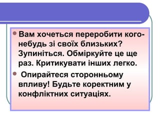 Вам хочеться переробити кого-
небудь зі своїх близьких?
Зупиніться. Обміркуйте це ще
раз. Критикувати інших легко.
 Опирайтеся сторонньому
впливу! Будьте коректним у
конфліктних ситуаціях.
 