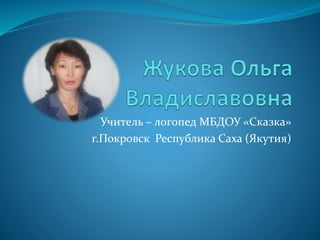 Учитель – логопед МБДОУ «Сказка»
г.Покровск Республика Саха (Якутия)
 