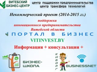 Информация + консультации +
Некоммерческий проект (2014-2015 гг.)
поддержки
инновационного предпринимательства
Витебской области
 