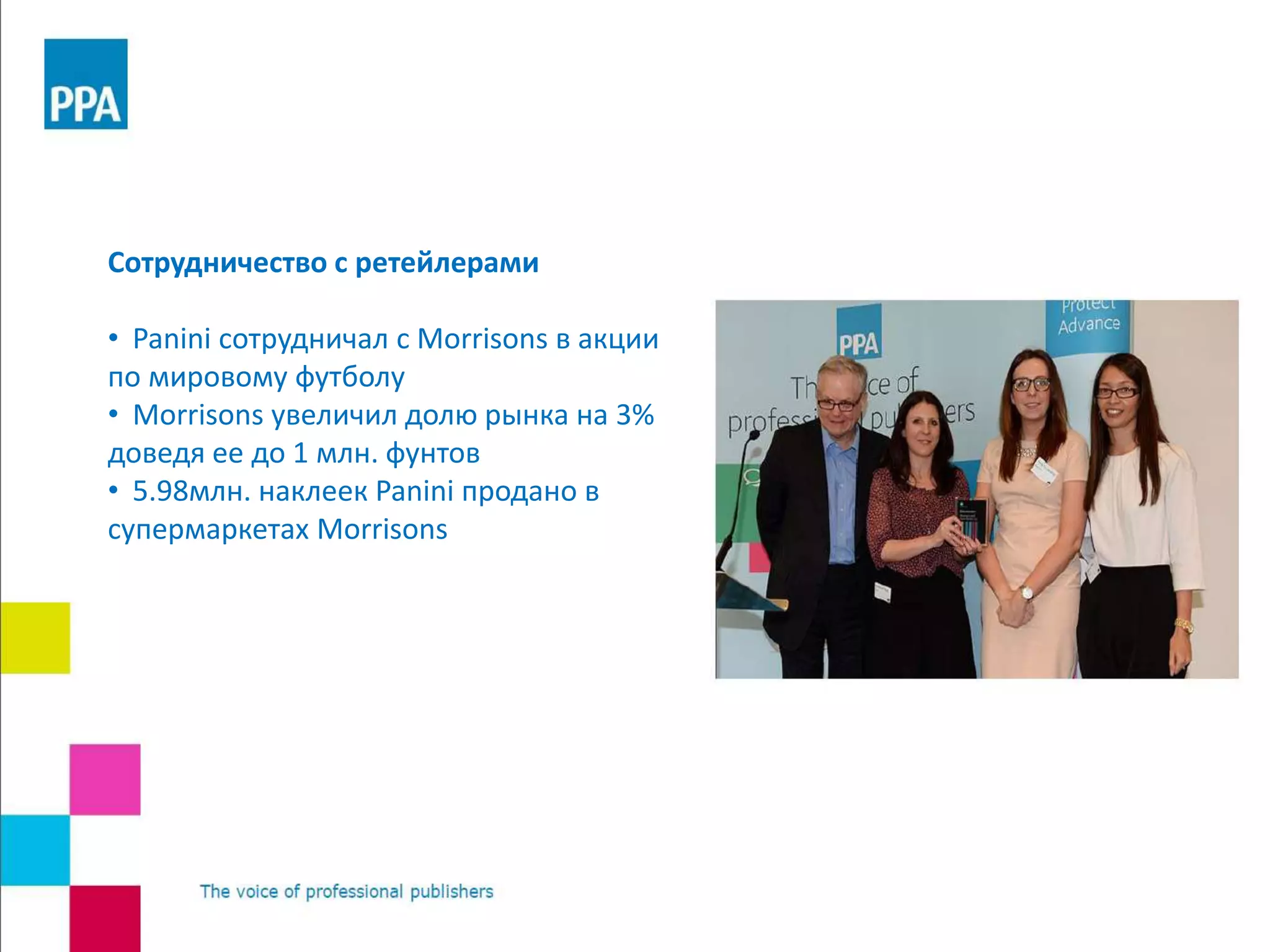 Сотрудничество с ретейлерами
• Panini сотрудничал с Morrisons в акции
по мировому футболу
• Morrisons увеличил долю рынка на 3%
доведя ее до 1 млн. фунтов
• 5.98млн. наклеек Panini продано в
супермаркетах Morrisons
 