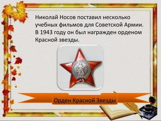Николай Носов поставил несколько
учебных фильмов для Советской Армии.
В 1943 году он был награжден орденом
Красной звезды.
Орден Красной Звезды
 