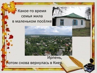 Какое-то время
семья жила
в маленьком посёлке
Ирпень,
потом снова вернулась в Киев.
 