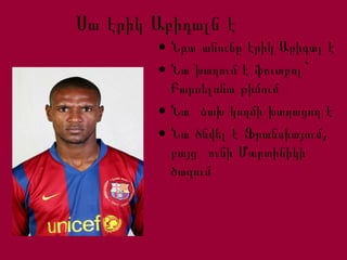 Սա էրիկ Աբիդալն է
• Նրա անունը էրիկ Աբիդալ է
• Նա խաղում է ֆուտբոլ`
Բարսելոնա թիմում
• Նա ձախ կողմի խաղացող է
• ,Նա ծնվել է Ֆրանսիայում
բայց ունի Մարտինիկի
ծագում
 