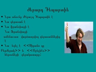 ժերարդ Դեպարտիե
• Նրա անունը Ժերաչդ Դեպարտիե է
• Նա դերասան է
• Նա ֆրանսիացի է
Նա Ֆրանսիացի
ամենաշատ վարձատրվող դերասաններից
է
• Նա եղել է <<Սիրանո դը
Բերժերակ>> և <<Օբելիքս>>
:հերոսների դերակատարը
 