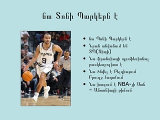 նա Տոնի Պարկերն է
• նա Պոնի Պարկերն է
• Նրան անվանում են
ՏՊ(Տիպի)
• Նա ֆրանսիացի պրոֆեսիոնալ
բասկետբոլիստ է
• Նա ծնվել է Բելգիայում
Բրուգջ քաղաքում
• NBA-Նա խաղում է յի Սան
– Անտոնիայի թիմում
 