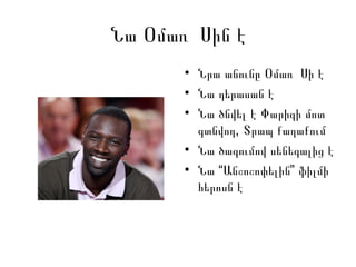 Նա Օմառ Սին է
• Նրա անունը Օմառ Սի է
• Նա դերասան է
• Նա ծնվել է Փարիզի մոտ
գտնվող, Տրապ քաղաքում
• Նա ծագումով սենեգալից է
• Նա “ ”Անշոշոփելին ֆիլմի
հերոսն է
 