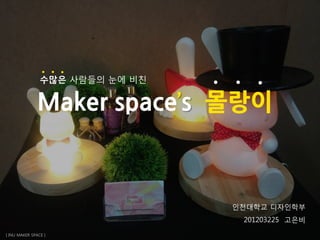 [ INU MAKER SPACE ]
Maker space’s 몰랑이
수많은 사람들의 눈에 비친
인천대학교 디자인학부
201203225 고은비
 