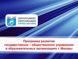 Программа развития
государственно – общественного управления
в образовательных организациях г. Москвы
 