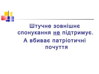 Штучне зовнішнє
спонукання не підтримує.
А вбиває патріотичні
почуття
 