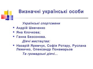 Визначні українські особи
Українські спортсмени
 Андрій Шевченко
 Яна Клочкова;
 Ганна Безсонова.
Діячі мистецтва:
 Назарій Яремчук, Софія Ротару, Руслана
Лежичко, Олександр Понамарьов
Та громадські діячі…
 