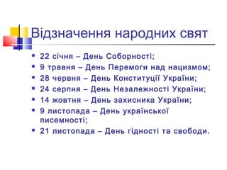 Відзначення народних свят
 22 січня – День Соборності;
 9 травня – День Перемоги над нацизмом;
 28 червня – День Конституції України;
 24 серпня – День Незалежності України;
 14 жовтня – День захисника України;
 9 листопада – День української
писемності;
 21 листопада – День гідності та свободи.
 