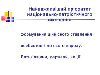 Найважливіший пріоритет
національно-патріотичного
виховання:
формування ціннісного ставлення
особистості до свого народу,
Батьківщини, держави, нації.
 