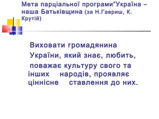 Мета парціальної програми”Україна –
наша Батьківщина (за Н.Гавриш, К.
Крутій)
Виховати громадянина
України, який знає, любить,
поважає культуру свого та
інших народів, проявляє
ціннісне ставлення до них.
 