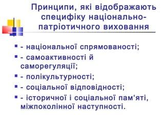 Принципи, які відображають
специфіку національно-
патріотичного виховання
 - національної спрямованості;
 - самоактивності й
саморегуляції;
 - полікультурності;
 - соціальної відповідності;
 - історичної і соціальної пам‘яті,
міжпоколінної наступності.
 