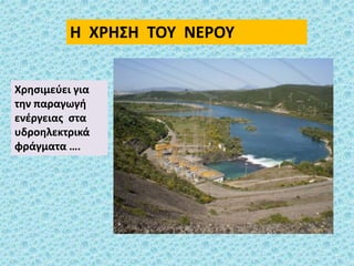 Η ΧΡΗΣΗ ΤΟΥ ΝΕΡΟΥ
Χρησιμεύει για
την παραγωγή
ενέργειας στα
υδροηλεκτρικά
φράγματα ….
 