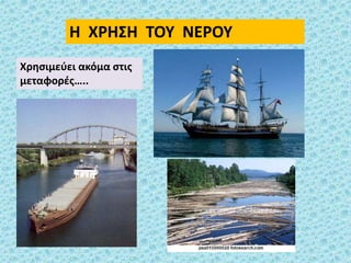 Η ΧΡΗΣΗ ΤΟΥ ΝΕΡΟΥ
Χρησιμεύει ακόμα στις
μεταφορές…..
 