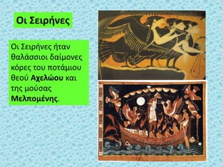 Οι Σειρήνες ήταν
θαλάσσιοι δαίμονες
κόρες του ποτάμιου
θεού Αχελώου και
της μούσας
Μελπομένης.
Οι Σειρήνες
 