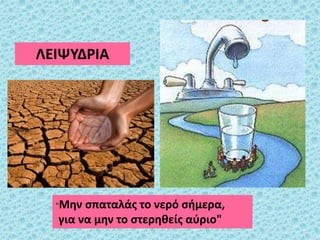 ΛΕΙΨΥΔΡΙΑ
"Μην σπαταλάς το νερό σήμερα,
για να μην το στερηθείς αύριο"
 