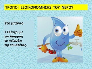 ΤΡΟΠΟΙ ΕΞΟΙΚΟΝΟΜΗΣΗΣ ΤΟΥ ΝΕΡΟΥ
Στο μπάνιο
• Ελέγχουμε
για διαρροή
το καζανάκι
της τουαλέτας.
 