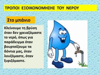 ΤΡΟΠΟΙ ΕΞΟΙΚΟΝΟΜΗΣΗΣ ΤΟΥ ΝΕΡΟΥ
Κλείνουμε τη βρύση
όταν δεν χρειαζόμαστε
το νερό, όπως για
παράδειγμα όταν
βουρτσίζουμε τα
δόντια μας, όταν
λουζόμαστε, όταν
ξυριζόμαστε.
Στο μπάνιο
 