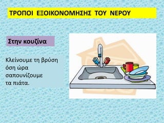 ΤΡΟΠΟΙ ΕΞΟΙΚΟΝΟΜΗΣΗΣ ΤΟΥ ΝΕΡΟΥ
Κλείνουμε τη βρύση
όση ώρα
σαπουνίζουμε
τα πιάτα.
Στην κουζίνα
 