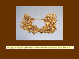 «Το χρυσό στεφάνι βελανιδιάς του Φιλίππου Β΄». Βεργίνα, περ. 336 π.X
 