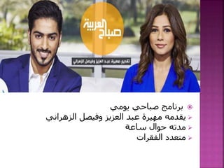 ‫يومي‬ ‫صباحي‬ ‫برنامج‬
‫وفيصل‬ ‫العزيز‬ ‫عبد‬ ‫مهيرة‬ ‫يقدمه‬‫الزهراني‬
‫ساعة‬ ‫حوال‬ ‫مدته‬
‫الفقرات‬ ‫متعدد‬
 