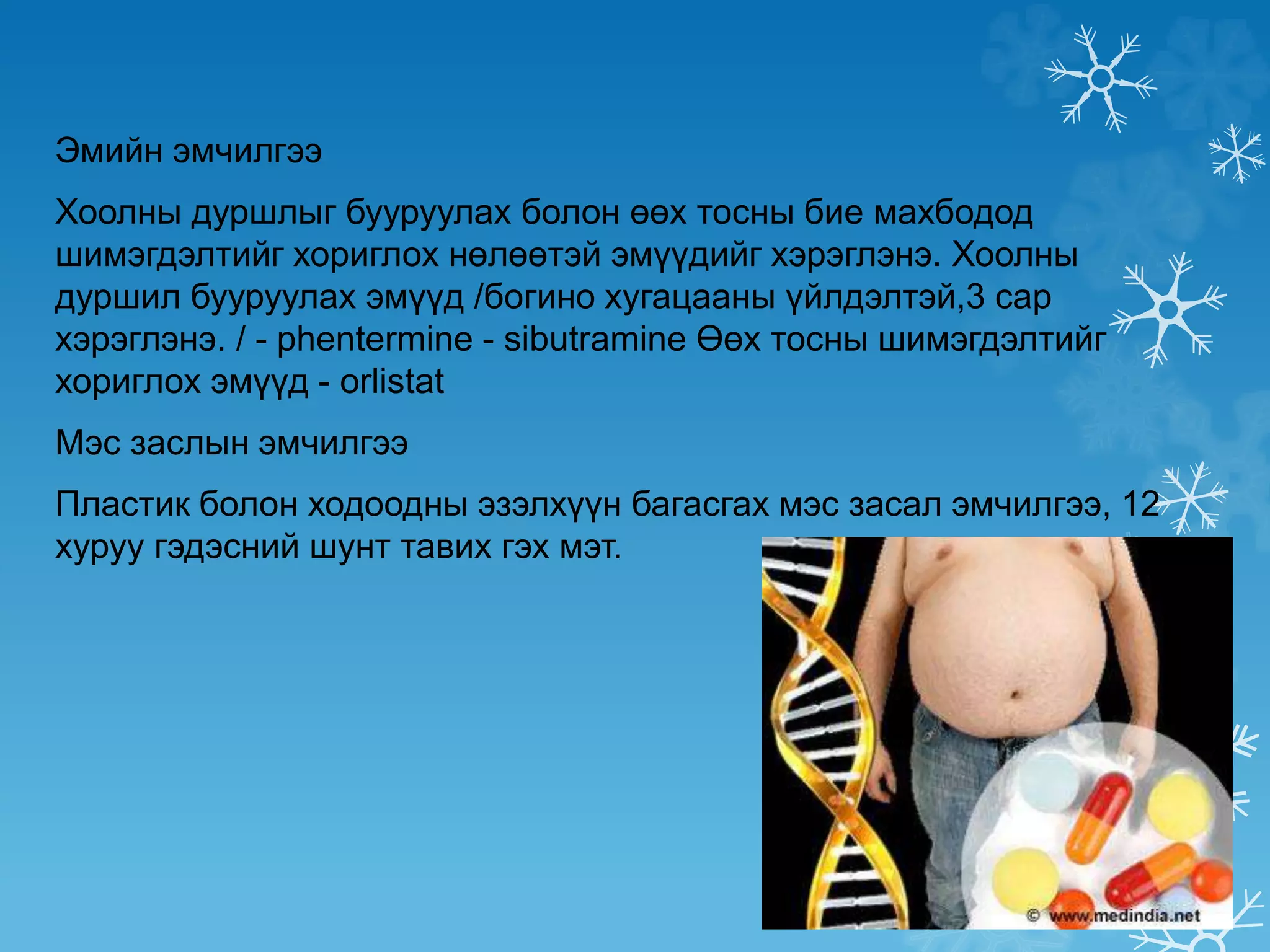 Эмийн эмчилгээ
Хоолны дуршлыг бууруулах болон өөх тосны бие махбодод
шимэгдэлтийг хориглох нөлөөтэй эмүүдийг хэрэглэнэ. Хоолны
дуршил бууруулах эмүүд /богино хугацааны үйлдэлтэй,3 сар
хэрэглэнэ. / - phentermine - sibutramine Өөх тосны шимэгдэлтийг
хориглох эмүүд - оrlistat
Мэс заслын эмчилгээ
Пластик болон ходоодны эзэлхүүн багасгах мэс засал эмчилгээ, 12
хуруу гэдэсний шунт тавих гэх мэт.
 