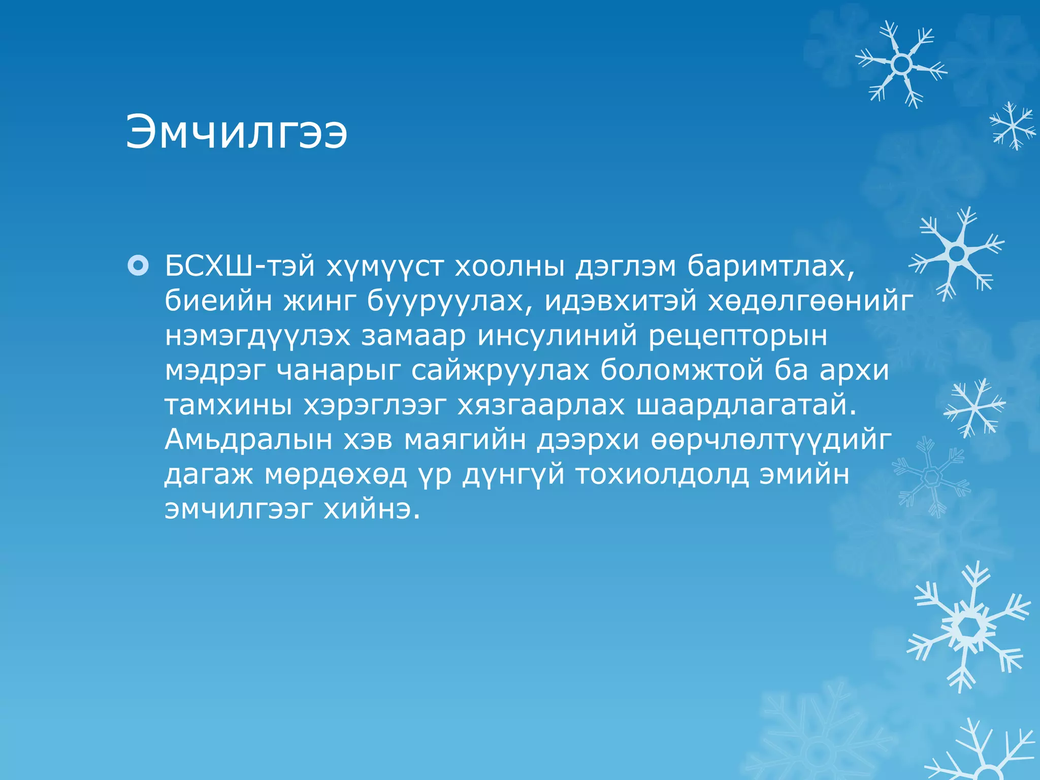 Эмчилгээ
 БСХШ-тэй хүмүүст хоолны дэглэм баримтлах,
биеийн жинг бууруулах, идэвхитэй хөдөлгөөнийг
нэмэгдүүлэх замаар инсулиний рецепторын
мэдрэг чанарыг сайжруулах боломжтой ба архи
тамхины хэрэглээг хязгаарлах шаардлагатай.
Амьдралын хэв маягийн дээрхи өөрчлөлтүүдийг
дагаж мөрдөхөд үр дүнгүй тохиолдолд эмийн
эмчилгээг хийнэ.
 
