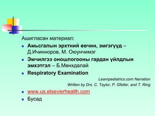Ашигласан материал:
 Амьсгалын эрхтний өвчин, эмгэгүүд –
Д.Ичинноров, М. Оюунчимэг
 Эмчилгээ оношлогооны гардан үйлдлын
эмхэтгэл – Б.Мөнхдалай
 Respiratory Examination
Learnpediatrics.com Narration
Written by Drs. C. Taylor, P. Gfeller, and T. Ring
 www.us.elsevierhealth.com
 Бусад
 