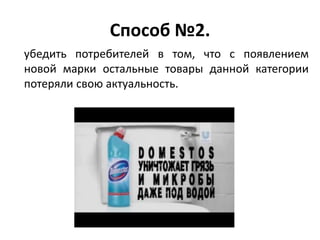 Способ №2.
убедить потребителей в том, что с появлением
новой марки остальные товары данной категории
потеряли свою актуальность.
 