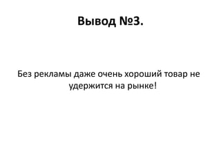 Вывод №3.
Без рекламы даже очень хороший товар не
удержится на рынке!
 