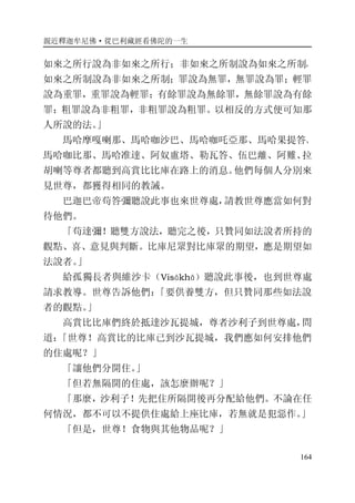 親近釋迦牟尼佛·從巴利藏經看佛陀的一生
164
如來之所行說為非如來之所行；非如來之所制說為如來之所制，
如來之所制說為非如來之所制；罪說為無罪，無罪說為罪；輕罪
說為重罪，重罪說為輕罪；有餘罪說為無餘罪，無餘罪說為有餘
罪；粗罪說為非粗罪，非粗罪說為粗罪。以相反的方式便可知那
人所說的法。」
馬哈摩嘎喇那、馬哈咖沙巴、馬哈咖吒亞那、馬哈果提答、
馬哈咖比那、馬哈准達、阿奴盧塔、勒瓦答、伍巴離、阿難、拉
胡喇等尊者都聽到高賞比比庫在路上的消息。他們每個人分別來
見世尊，都獲得相同的教誡。
巴迦巴帝苟答彌聽說此事也來世尊處，請教世尊應當如何對
待他們。
「苟達彌！聽雙方說法，聽完之後，只贊同如法說者所持的
觀點、喜、意見與判斷。比庫尼眾對比庫眾的期望，應是期望如
法說者。」
給孤獨長者與維沙卡（Visākhā）聽說此事後，也到世尊處
請求教導。世尊告訴他們：「要供養雙方，但只贊同那些如法說
者的觀點。」
高賞比比庫們終於抵達沙瓦提城，尊者沙利子到世尊處，問
道：「世尊！高賞比的比庫已到沙瓦提城，我們應如何安排他們
的住處呢？」
「讓他們分開住。」
「但若無隔開的住處，該怎麼辦呢？」
「那麼，沙利子！先把住所隔開後再分配給他們。不論在任
何情況，都不可以不提供住處給上座比庫，若無就是犯惡作。」
「但是，世尊！食物與其他物品呢？」
 