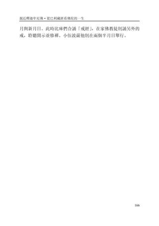 親近釋迦牟尼佛·從巴利藏經看佛陀的一生
166
月與新月日。此時比庫們合誦「戒經」，在家佛教徒則誦另外的
戒，聆聽開示並修禪。小伍波薩他則在兩個半月日舉行。
 