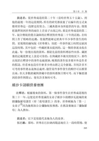 第十章 中 期
205
敘述者：從世尊成道的第二十年（當時世尊五十五歲），到
他的最後一年的這段期間，所有的研究都放棄了以編年的方式來
整理世尊這一段歷史的努力。三藏典籍本身所提供的年表，僅僅
把我們領到世尊的兩位上首弟子出現之時，那是世尊成道的第二
年。混合傳統的覺音論師的注釋書對世尊前二十年的活動，在時
間上作了粗略的追溯，使我們能確定經典中不少事件發生的時
間。更後期的緬甸版《世尊傳》，則把一些事件賦上時間安插到
這段時期，其中包括一些藏經裏未提到的，這一類的事就未收在
此處。每一份後出現的資料，都給先前的資料增添些內容。藏經
裏的記載從歷史上說是可靠的，在與藏經不衝突的情況下，那些
出現於注釋書中的事件也被採納。晚期的著作很多都不外是作者
的假設，但看來也沒有什麼多少理由將之完全摒棄，否則許多不
可考的事件將永遠無法處理。儘管某些事件發生的順序可以推算
出來，但大多數經藏與律藏中的資料都無日期可考。而下麵要講
到的事件與開示，便有許多無時可考。
維沙卡請願供養僧團
注釋者：根據後來的資料，第一個事件發生在世尊成道後的
第三十一年，這便是世尊虔誠的女弟子維沙卡捐贈沙瓦提城的東
園彌伽羅母講堂（即「鹿母講堂」）的事。世尊稱她為「第一」
女弟子
�
因為她幫助公公彌伽皈依佛教，在教說裏她以「彌伽羅
母」為人熟知。
敘述者：以下是很能代表她為人的故事。
伍巴離：那時，世尊在巴拉納西隨意地住上一段時間後，便
 