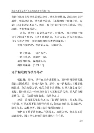 親近釋迦牟尼佛·從巴利藏經看佛陀的一生
224
有數位比庫去見世尊並報告此事。世尊便傳他來，詢問此事是否
屬實，他答說是實。世尊聽後說道：「那樣的獨住確實存在，長
老！我並非說它不存在。然而，獨住的細行如何令之圓滿，你宜
諦聽，善思惟我所說。」
「是的，世尊！」長老尊者答道。世尊說：「獨住的細行如
何令之圓滿？如此，長老！舍離過去，不希未來，於現在拋開為
自身所得之貪欲，如此獨住的細行才是圓滿的。」
世尊作如是說，善逝如是說，大師說道：
一切之勝者，一切之智者，
一切法無染，舍離於一切。
滅愛得解脫，我謂此人為
獨住圓滿者。(S.21:10)
過於精進的首樓那尊者
伍巴離：那時，世尊在王舍城靈鷲山，當時馬嘎塔國賓比
薩拉王國威所及，統領八萬村落。那時，有一拘利族人首樓那住
瞻波城。身為富豪之子，他的身體非常嬌嫩，以至其腳掌亦長有
毛髮。其時國王為一些事務召集了八萬村落的代表，派人給首樓
那傳信，說：「請首樓那前來，我欲會之。」
於是，首樓那的雙親告之曰：「親愛的首樓那！國王想見見
你的腳。可是萬萬不得將腳伸向國王；你就在他前面，結跏趺坐，
腳掌向上，這樣坐著，國王就看得到你的腳。」
他們雇了轎子將他抬去拜謁國王。施禮之後，他在國王前
結跏趺坐，國王便見到他的腳掌果然生有毛髮。
 