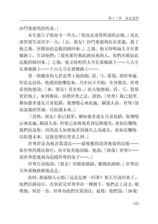 第十三章 迭瓦達答
323
沙門果德瑪的性命。」
未生怨王子便命令一些人：「依迭瓦達答所說的去做。」迭瓦
達答便告訴其中一人：「去，朋友！沙門果德瑪住在某處，殺了
他之後，再循如此這般的路回來。」之後，他又吩咐兩人守在那
條路上，告訴他們：「殺死那位循此路而來的人，你們再循如此
這般的路回來。」之後，他又吩咐四人守在那條路上……八人守
在那條路上……十六人守在那條路上……。
第一個聽命的人於是帶上他的劍、盾、弓、箭袋，到世尊處。
但當走近時，他感到恐懼起來，乃至站立不動，全身僵直。世尊
看到他便說：「來，朋友！莫害怕。」此人便將劍、盾、弓、箭袋
置於地上，來到佛前，頂禮世尊之足，說到：「世尊！我已犯罪，
猶如愚者迷妄且易犯錯，我懷噁心來此處，圖謀人命。世尊！請
原諒我的罪過，以防護未來。」
「當然，朋友！你已犯罪，猶如愚者迷妄且易犯錯，你懷噁
心來此處，圖謀人命。但你已如實地看到這個過失，並如法懺悔，
我們原諒你。因為當人如實地看到過失之為過失，並如法懺悔，
以防護未來，這便是增長聖者之律。」
世尊於是為他次第說法……最後獲得清淨無染的法眼……
依世尊的教法修行，再不依其他因緣。他說：「妙哉！世尊！……
請世尊把我視為追隨世尊的弟子……。」
世尊告訴他說：「朋友！勿循彼路歸，應循此路歸。」世尊沿
另外那條路將他送走。
此時，那兩個人心想：「這是怎麼一回事？那人早該回來了。」
他們沿路而行，直到看見世尊坐在一棵樹下。他們走上前去，敬
禮後，坐於一旁。世尊為他們次第說法。最後，他們說：「妙哉！
 