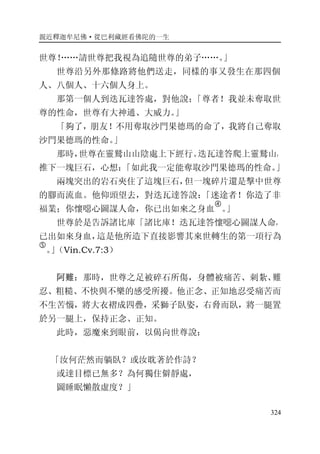 親近釋迦牟尼佛·從巴利藏經看佛陀的一生
324
世尊！……請世尊把我視為追隨世尊的弟子……。」
世尊沿另外那條路將他們送走，同樣的事又發生在那四個
人、八個人、十六個人身上。
那第一個人到迭瓦達答處，對他說：「尊者！我並未奪取世
尊的性命，世尊有大神通、大威力。」
「夠了，朋友！不用奪取沙門果德瑪的命了，我將自己奪取
沙門果德瑪的性命。」
那時，世尊在靈鷲山山陰處上下經行。迭瓦達答爬上靈鷲山，
推下一塊巨石，心想：「如此我一定能奪取沙門果德瑪的性命。」
兩塊突出的岩石夾住了這塊巨石，但一塊碎片還是擊中世尊
的腳而流血。他仰頭望去，對迭瓦達答說：「迷途者！你造了非
福業；你懷噁心圖謀人命，你已出如來之身血
�
。」
世尊於是告訴諸比庫「諸比庫！迭瓦達答懷噁心圖謀人命，
已出如來身血，這是他所造下直接影響其來世轉生的第一項行為
�
。」（Vin.Cv.7:3）
阿難：那時，世尊之足被碎石所傷，身體被痛苦、刺紮、難
忍、粗糙、不快與不樂的感受所擾。他正念、正知地忍受痛苦而
不生苦惱，將大衣褶成四疊，采獅子臥姿，右脅而臥，將一腿置
於另一腿上，保持正念、正知。
此時，惡魔來到眼前，以偈向世尊說：
「汝何茫然而躺臥？或汝耽著於作詩？
或達目標已無多？為何獨住僻靜處，
圖睡眠懶散虛度？」
 