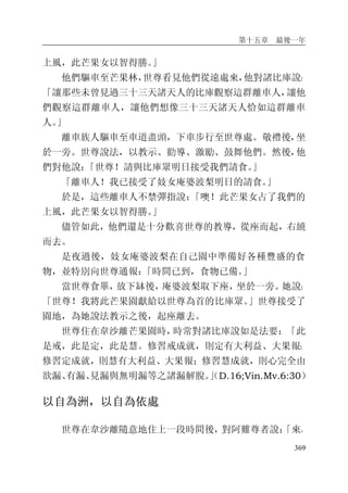 第十五章 最後一年
369
上風，此芒果女以智得勝。」
他們驅車至芒果林，世尊看見他們從遠處來，他對諸比庫說：
「讓那些未曾見過三十三天諸天人的比庫觀察這群離車人，讓他
們觀察這群離車人，讓他們想像三十三天諸天人恰如這群離車
人。」
離車族人驅車至車道盡頭，下車步行至世尊處。敬禮後，坐
於一旁。世尊說法，以教示、勸導、激勵、鼓舞他們。然後，他
們對他說：「世尊！請與比庫眾明日接受我們請食。」
「離車人！我已接受了妓女庵婆波梨明日的請食。」
於是，這些離車人不禁彈指說：「噢！此芒果女占了我們的
上風，此芒果女以智得勝。」
儘管如此，他們還是十分歡喜世尊的教導，從座而起，右繞
而去。
是夜過後，妓女庵婆波梨在自己園中準備好各種豐盛的食
物，並特別向世尊通報：「時間已到，食物已備。」
當世尊食畢，放下缽後，庵婆波梨取下座，坐於一旁。她說：
「世尊！我將此芒果園獻給以世尊為首的比庫眾。」世尊接受了
園地，為她說法教示之後，起座離去。
世尊住在韋沙離芒果園時，時常對諸比庫說如是法要：「此
是戒，此是定，此是慧。修習戒成就，則定有大利益、大果報；
修習定成就，則慧有大利益、大果報；修習慧成就，則心完全由
欲漏、有漏、見漏與無明漏等之諸漏解脫。」（D.16;Vin.Mv.6:30）
以自為洲，以自為依處
世尊在韋沙離隨意地住上一段時間後，對阿難尊者說：「來，
 