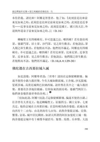 親近釋迦牟尼佛·從巴利藏經看佛陀的一生
390
奉侍於我。諸比庫！阿難是智慧者，他了知：『此刻當是比庫前
來見如來之時；此刻當是比庫尼前來見如來之時；此刻當是近事
男……近事女前來見如來之時；此刻當是國王、國王的大臣、外
道與外道弟子前來見如來之時。』」（D.16）
轉輪聖王有四種稀有、不可思議之法。哪四種？若有刹帝利
眾、婆羅門眾、居士眾、沙門眾，見之即生歡喜；若他說法，眾
人聞之即生歡喜；若他默而不語，他們則不滿足。阿難也有四種
稀有、不可思議之法。哪四種？若有比庫眾、比庫尼眾、近事男
眾、近事女眾，見之即生歡喜；若他說法，他們聞之即生歡喜；
若他默而不語，他們則不滿足。（D.16;A.4:129-30）
佛陀選在古西那拉城入滅
如是說後，阿難尊者說：「世尊！請別在這個窮鄉僻壤、偏
遠不便的小鎮入般涅槃。今有大城如瞻波城、王舍城、沙瓦提城、
娑祇多城、高賞比城與巴拉納西城。請世尊在其中之一處入般涅
槃，那裏有許多地位顯赫、信仰如來的刹帝利，婆羅門與居士，
他們會恭敬供養世尊的舍利。」
�
「別如此說，阿難！別說：『這個窮鄉僻壤、偏遠不便的小鎮。』
往昔曾有大善見王，他是轉輪聖王，征服四方，國土安寧，七寶
具足。他的京城在古西那拉城，在當時稱為拘舍婆提，此城由東
向西有十二由旬，由北到南有七由旬。此拘舍婆提京城，宏偉、
繁榮、富裕，城中居民稠密，如諸天所謂的阿拉加曼陀王城一般。
拘舍婆提京城中有十種聲不絕於耳，象聲、馬聲、兵車聲、大鼓
 