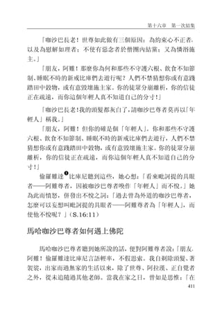 第十六章 第一次結集
411
「咖沙巴長老！世尊如此做有三個原因：為約束心不正者，
以及為慰解如理者；不使有惡念者於僧團內結黨；又為憐湣施
主。」
「朋友，阿難！那麼你為何和那些不守護六根、飲食不知節
制、睡眠不時的新戒比庫們去遊行呢？人們不禁猜想你或有意踐
踏田中穀物，或有意毀壞施主家。你的徒眾分崩離析，你的信徒
正在疏遠，而你這個年輕人真不知道自己的分寸！」
「咖沙巴長老！我的頭髮都灰白了，請咖沙巴尊者莫再以「年
輕人」稱我。」
「朋友，阿難！但你的確是個「年輕人」。你和那些不守護
六根、飲食不知節制、睡眠不時的新戒比庫們去遊行，人們不禁
猜想你或有意踐踏田中穀物，或有意毀壞施主家。你的徒眾分崩
離析，你的信徒正在疏遠，而你這個年輕人真不知道自己的分
寸！」
偷羅難達
�
比庫尼聽到這些，她心想：「看來毗訶提的具眼
者——阿難尊者，因被咖沙巴尊者喚作「年輕人」而不悅。」她
為此而憤怒，併發出不悅之詞：「過去曾為外道的咖沙巴尊者，
怎麼可以妄想叫毗訶提的具眼者——阿難尊者為「年輕人」，而
使他不悅呢？」（S.16:11）
馬哈咖沙巴尊者如何遇上佛陀
馬哈咖沙巴尊者聽到她所說的話，便對阿難尊者說：「朋友，
阿難！偷羅難達比庫尼言語輕率，不假思索。我自剃除頭髮、著
袈裟，出家而過無家的生活以來，除了世尊、阿拉漢、正自覺者
之外，從未追隨過其他老師。當我在家之日，曾如是思惟：「在
 