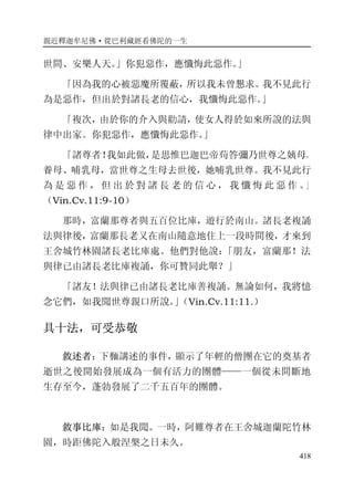 親近釋迦牟尼佛·從巴利藏經看佛陀的一生
418
世間、安樂人天。」你犯惡作，應懺悔此惡作。」
「因為我的心被惡魔所覆蔽，所以我未曾懇求。我不見此行
為是惡作，但出於對諸長老的信心，我懺悔此惡作。」
「複次，由於你的介入與勸請，使女人得於如來所說的法與
律中出家。你犯惡作，應懺悔此惡作。」
「諸尊者！我如此做，是思惟巴迦巴帝苟答彌乃世尊之姨母、
養母、哺乳母，當世尊之生母去世後，她哺乳世尊。我不見此行
為 是 惡 作 ， 但 出 於 對 諸 長 老 的 信 心 ， 我 懺 悔 此 惡 作 。」
（Vin.Cv.11:9-10）
那時，富蘭那尊者與五百位比庫，遊行於南山。諸長老複誦
法與律後，富蘭那長老又在南山隨意地住上一段時間後，才來到
王舍城竹林園諸長老比庫處。他們對他說：「朋友，富蘭那！法
與律已由諸長老比庫複誦，你可贊同此舉？」
「諸友！法與律已由諸長老比庫善複誦。無論如何，我將憶
念它們，如我聞世尊親口所說。」（Vin.Cv.11:11.）
具十法，可受恭敬
敘述者：下麵講述的事件，顯示了年輕的僧團在它的奠基者
逝世之後開始發展成為一個有活力的團體——一個從未間斷地
生存至今，蓬勃發展了二千五百年的團體。
敘事比庫：如是我聞。一時，阿難尊者在王舍城迦蘭陀竹林
園，時距佛陀入般涅槃之日未久。
 